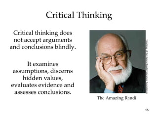 Critical Thinking Critical thinking does not accept arguments and conclusions blindly. It examines assumptions, discerns hidden values, evaluates evidence and assesses conclusions. The Amazing Randi Courtesy of the James Randi Education Foundation 