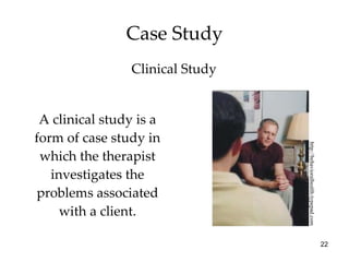 Case Study A clinical study is a form of case study in which the therapist investigates the problems associated with a client. http://behavioralhealth.typepad.com Clinical Study 
