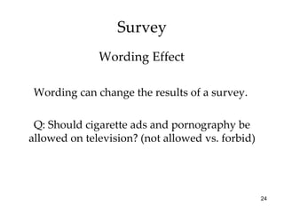 Survey Wording can change the results of a survey.  Q: Should cigarette ads and pornography be allowed on television? (not allowed vs. forbid) Wording Effect 
