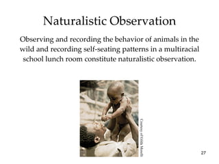Naturalistic Observation Observing and recording the behavior of animals in the wild and recording self-seating patterns in a multiracial school lunch room constitute naturalistic observation. Courtesy of Gilda Morelli 