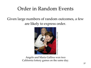 Order in Random Events Given large numbers of random outcomes, a few are likely to express order. Angelo and Maria Gallina won two California lottery games on the same day. Jerry Telfer/ San Francisco Chronicle 