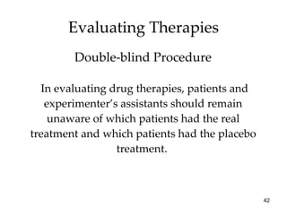 In evaluating drug therapies, patients and experimenter’s assistants should remain unaware of which patients had the real treatment and which patients had the placebo treatment.  Evaluating Therapies Double-blind Procedure 