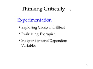 Thinking Critically … Experimentation Exploring Cause and Effect Evaluating Therapies Independent and Dependent Variables 