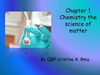 Chapter 1 Chemistrythescience of matter By QBP Cristina A. Rmz. 