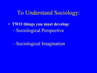To Understand Sociology: TWO things you must develop: Sociological Perspective Sociological Imagination 