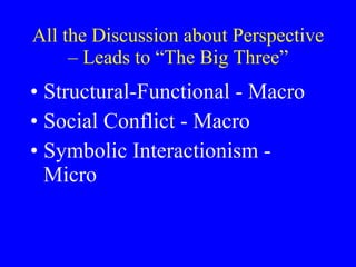All the Discussion about Perspective – Leads to “The Big Three” Structural-Functional - Macro Social Conflict - Macro Symbolic Interactionism - Micro 