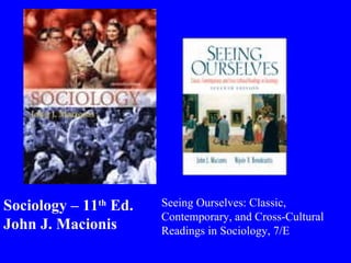 Sociology – 11 th  Ed. John J. Macionis Seeing Ourselves: Classic, Contemporary, and Cross-Cultural Readings in Sociology, 7/E 