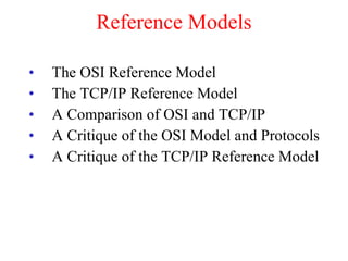 Reference Models The OSI Reference Model The TCP/IP Reference Model A Comparison of OSI and TCP/IP  A Critique of the OSI Model and Protocols A Critique of the TCP/IP Reference Model 