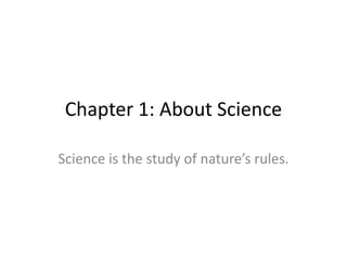 Chapter 1: About Science Science is the study of nature’s rules. 