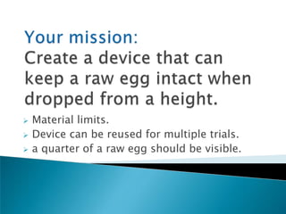    Material limits.
   Device can be reused for multiple trials.
   a quarter of a raw egg should be visible.
 