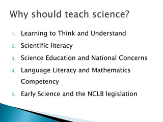 1.   Learning to Think and Understand
2.   Scientific literacy
3.   Science Education and National Concerns
4.   Language Literacy and Mathematics
     Competency
5.   Early Science and the NCLB legislation
 