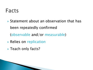    Statement about an observation that has
    been repeatedly confirmed
    (observable and/or measurable)
   Relies on replication
   Teach only facts?
 