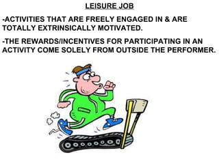 LEISURE JOB -ACTIVITIES THAT ARE FREELY ENGAGED IN & ARE TOTALLY EXTRINSICALLY MOTIVATED. -THE REWARDS/INCENTIVES FOR PARTICIPATING IN AN ACTIVITY COME SOLELY FROM OUTSIDE THE PERFORMER. 