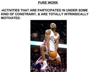 PURE WORK -ACTIVITIES THAT ARE PARTICIPATED IN UNDER SOME KIND OF CONSTRAINT, & ARE TOTALLY INTRINSICALLY MOTIVATED. 