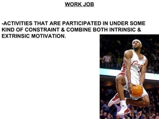 WORK JOB -ACTIVITIES THAT ARE PARTICIPATED IN UNDER SOME KIND OF CONSTRAINT & COMBINE BOTH INTRINSIC & EXTRINSIC MOTIVATION.   