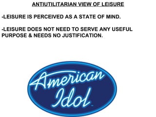 ANTIUTILITARIAN VIEW OF LEISURE -LEISURE IS PERCEIVED AS A STATE OF MIND. -LEISURE DOES NOT NEED TO SERVE ANY USEFUL PURPOSE & NEEDS NO JUSTIFICATION. 