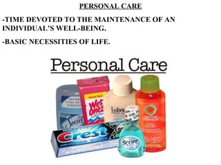 PERSONAL CARE -TIME DEVOTED TO THE MAINTENANCE OF AN INDIVIDUAL’S WELL-BEING. -BASIC NECESSITIES OF LIFE. 