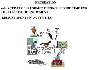 RECREATION -AN ACTIVITY PERFORMED DURING LEISURE TIME FOR THE PURPOSE OF ENJOYMENT. -LEISURE SPORTING ACTIVITIES. 