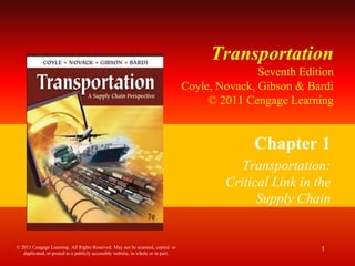 TransportationSeventh Edition Coyle, Novack, Gibson & Bardi © 2011 Cengage Learning Chapter 1 Transportation: Critical Link in the Supply Chain 1 © 2011 Cengage Learning. All Rights Reserved. May not be scanned, copied  or duplicated, or posted to a publicly accessible website, in whole or in part.  