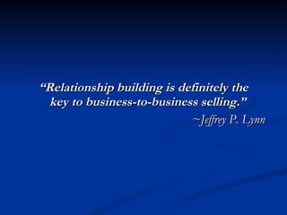 “ Relationship building is definitely the key to business-to-business selling.” ~Jeffrey P. Lynn 