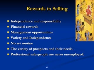 Rewards in Selling Independence and responsibility Financial rewards Management opportunities Variety and Independence  No set routine  The variety of prospects and their needs.  Professional salespeople are never unemployed.  