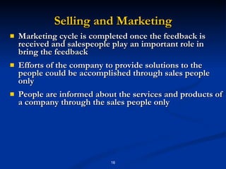 Selling and Marketing Marketing cycle is completed once the feedback is received and salespeople play an important role in bring the feedback Efforts of the company to provide solutions to the people could be accomplished through sales people only People are informed about the services and products of a company through the sales people only 
