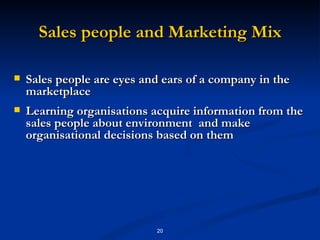 Sales people and Marketing Mix Sales people are eyes and ears of a company in the marketplace Learning organisations acquire information from the sales people about environment  and make organisational decisions based on them 
