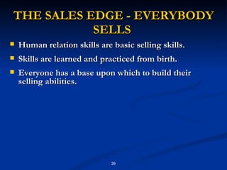 THE SALES EDGE - EVERYBODY SELLS  Human relation skills are basic selling skills.  Skills are learned and practiced from birth.  Everyone has a base upon which to build their selling abilities.  