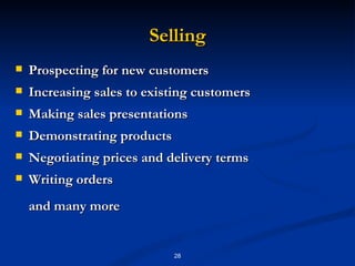 Selling Prospecting for new customers Increasing sales to existing customers Making sales presentations Demonstrating products Negotiating prices and delivery terms Writing orders and many more 