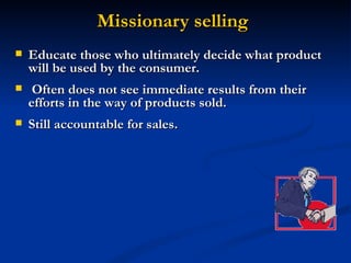 Missionary selling Educate those who ultimately decide what product will be used by the consumer. Often does not see immediate results from their efforts in the way of products sold.  Still accountable for sales.  