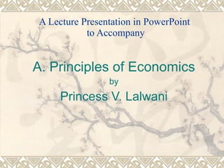 A Lecture Presentation in PowerPoint  to Accompany A. Principles of Economics by Princess V. Lalwani 