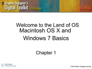 Welcome to the Land of OS Macintosh OS X and  Windows 7 Basics Chapter 1 © 2011 Delmar, Cengage Learning 