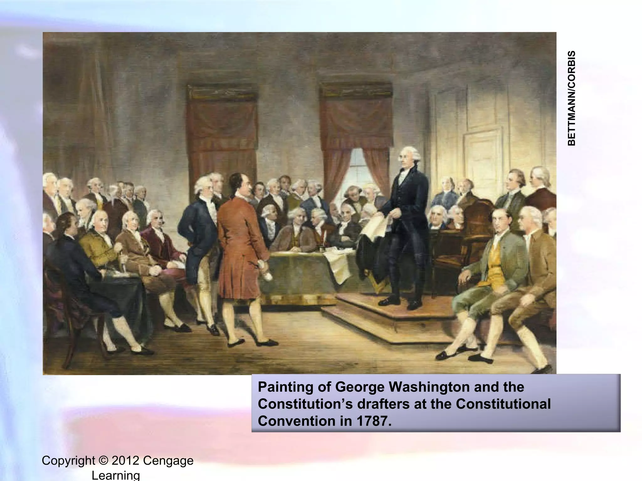 Copyright © 2012 Cengage Learning  BETTMANN/CORBIS Painting of George Washington and the Constitution’s drafters at the Constitutional Convention in 1787. 
