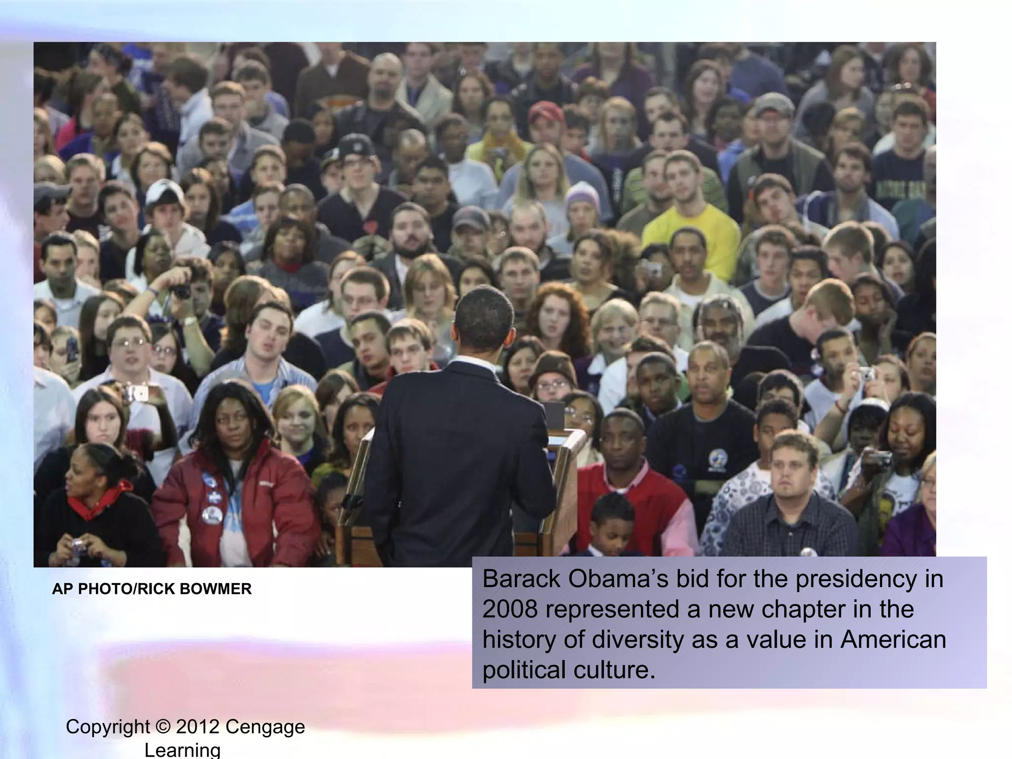 Copyright © 2012 Cengage Learning  Barack Obama’s bid for the presidency in 2008 represented a new chapter in the history of diversity as a value in American political culture. AP PHOTO/RICK BOWMER 