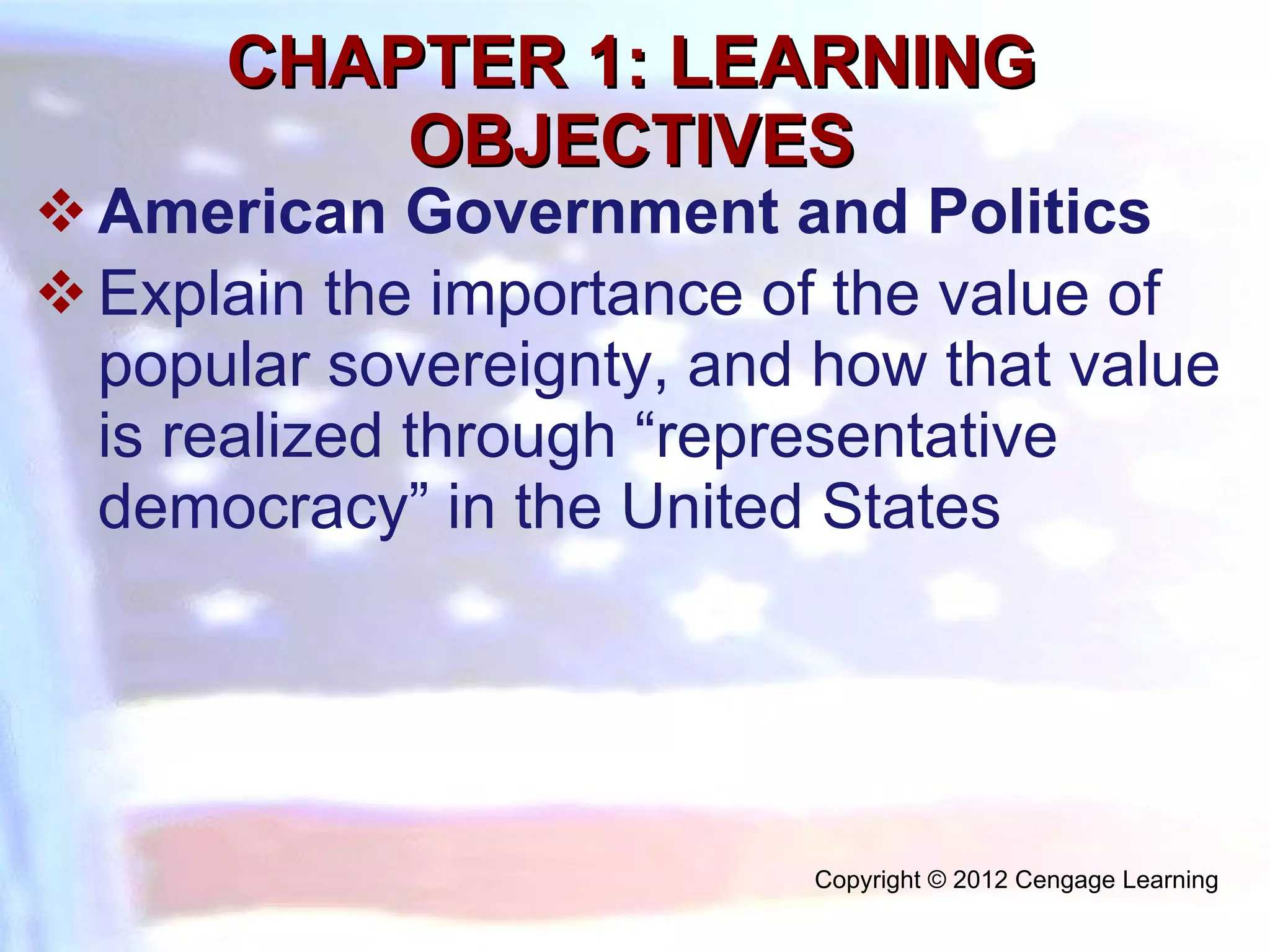 CHAPTER 1: LEARNING OBJECTIVES American Government and Politics  Explain the importance of the value of popular sovereignty, and how that value is realized through “representative democracy” in the United States Copyright © 2012 Cengage Learning  