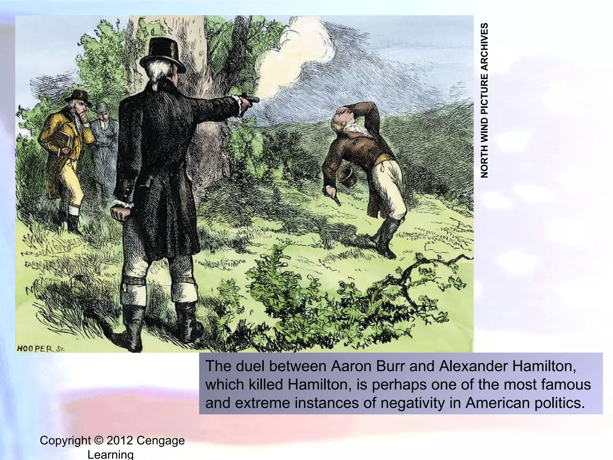 Copyright © 2012 Cengage Learning  The duel between Aaron Burr and Alexander Hamilton, which killed Hamilton, is perhaps one of the most famous and extreme instances of negativity in American politics. NORTH WIND PICTURE ARCHIVES 