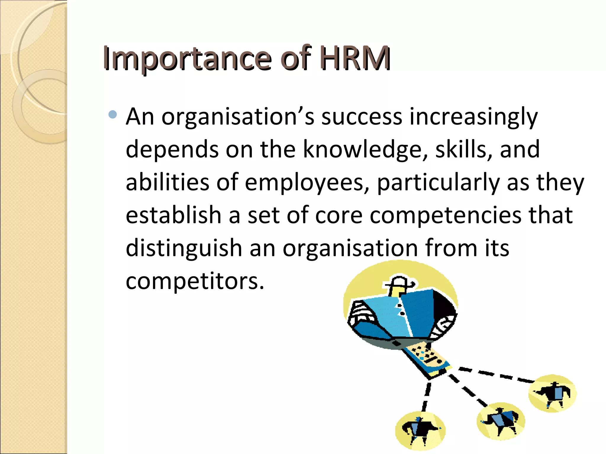 Importance of HRM An organisation’s success increasingly depends on the knowledge, skills, and abilities of employees, particularly as they establish a set of core competencies that distinguish an organisation from its competitors.  