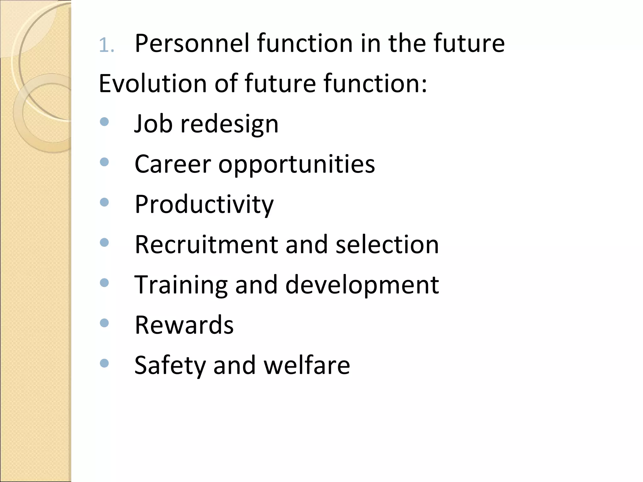 Personnel function in the future Evolution of future function:  Job redesign  Career opportunities  Productivity Recruitment and selection Training and development  Rewards Safety and welfare  