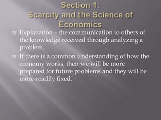    Explanation – the communication to others of
    the knowledge received through analyzing a
    problem.
   If there is a common understanding of how the
    economy works, then we will be more
    prepared for future problems and they will be
    more-readily fixed.
 