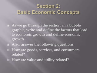    As we go through the section, in a bubble
    graphic, write and define the factors that lead
    to economic growth and define economic
    growth.
   Also, answer the following questions:
   How are goods, services, and consumers
    related?
   How are value and utility related?
 