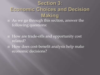    As we go through this section, answer the
    following questions:

   How are trade-offs and opportunity cost
    related?
   How does cost-benefit analysis help make
    economic decisions?
 
