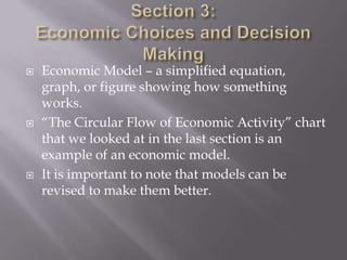    Economic Model – a simplified equation,
    graph, or figure showing how something
    works.
   “The Circular Flow of Economic Activity” chart
    that we looked at in the last section is an
    example of an economic model.
   It is important to note that models can be
    revised to make them better.
 