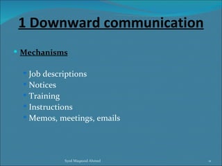 1 Downward communication
 Mechanisms

   Job descriptions
   Notices
   Training
   Instructions
   Memos, meetings, emails




               Syed Maqsood Ahmed   11
 