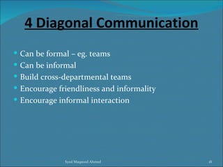 4 Diagonal Communication
 Can be formal – eg. teams
 Can be informal
 Build cross-departmental teams
 Encourage friendliness and informality
 Encourage informal interaction




              Syed Maqsood Ahmed           18
 
