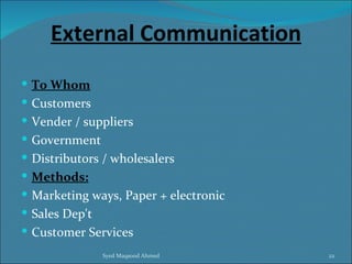 External Communication
 To Whom
 Customers
 Vender / suppliers
 Government
 Distributors / wholesalers
 Methods:
 Marketing ways, Paper + electronic
 Sales Dep't
 Customer Services
              Syed Maqsood Ahmed       22
 
