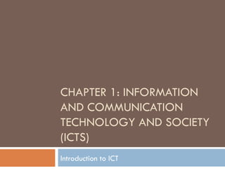 CHAPTER 1: INFORMATION
AND COMMUNICATION
TECHNOLOGY AND SOCIETY
(ICTS)
Introduction to ICT
 