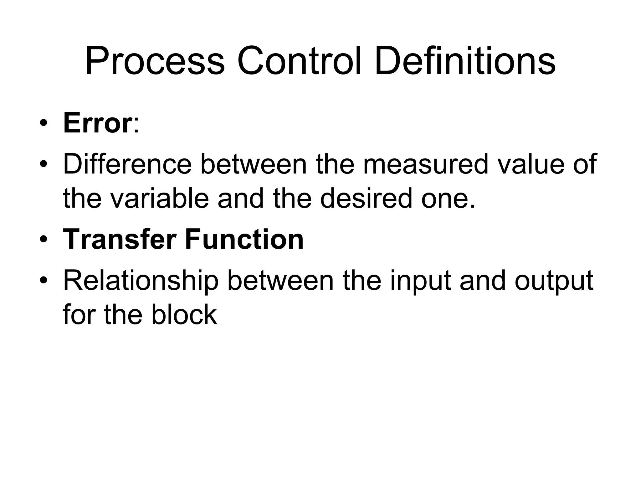 Process Control Definitions
• Error:
• Difference between the measured value of
  the variable and the desired one.
• Transfer Function
• Relationship between the input and output
  for the block
 