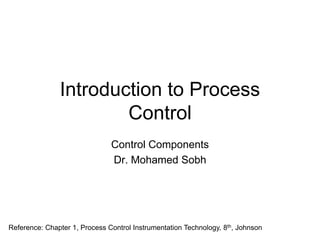 Introduction to Process
                       Control
                               Control Components
                               Dr. Mohamed Sobh




Reference: Chapter 1, Process Control Instrumentation Technology, 8th, Johnson
 
