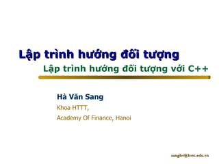 Lập trình hướng đối tượng
   Lập trình hướng đối tượng với C++


     Hà Văn Sang
     Khoa HTTT,
     Academy Of Finance, Hanoi




                                 sanghv@hvtc.edu.vn
 