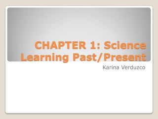 CHAPTER 1: Science
Learning Past/Present
             Karina Verduzco
 